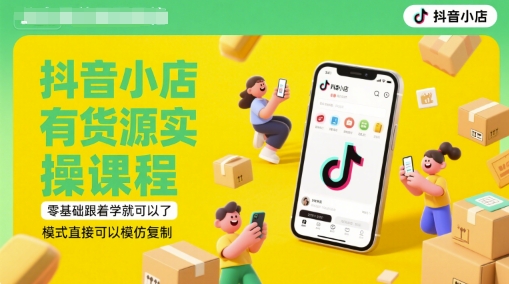 抖音小店有货源实操课程，零基础跟着学就可以了，模式直接可以模仿复制(更新6月)-最全项目网