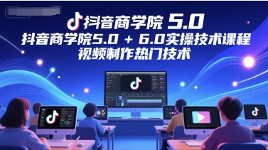 抖音商学院5.0+6.0实操技术课程，视频制作热门技术-最全项目网