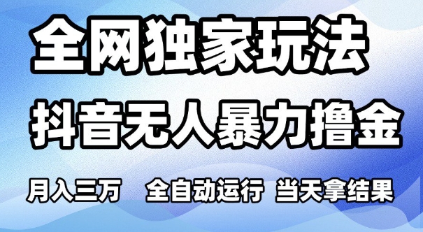 全网独家玩法，抖音无人暴力撸金，月入3W，全自动运行，当天拿结果，可矩阵【揭秘】-最全项目网