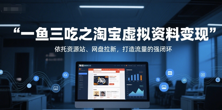 一鱼三吃之淘宝虚拟资料变现，依托资源站、网盘拉新，打造流量的强闭环-最全项目网