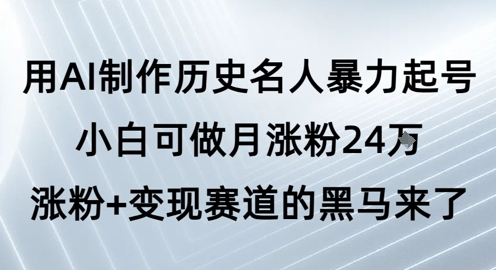 用AI制作历史名人暴力起号，小白可做月涨粉24W涨粉+变现赛道的黑马来了-最全项目网