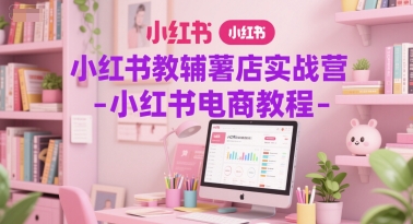 小红书教辅薯店实战营-小红书电商教程-最全项目网