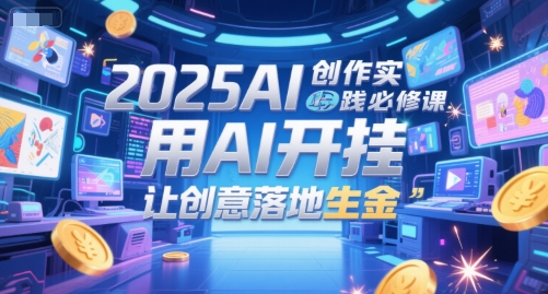 2025AI创作实践必修课，用AI开挂，让创意落地生金-最全项目网