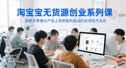 淘宝无货源创业系列课，助新手掌握从产品上架到盈利选品的全流程方法论-最全项目网