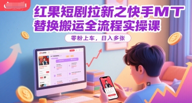 红果短剧拉新之快手MT替换搬运全流程实操课，零粉上车，日入多张-最全项目网