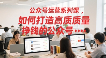 公众号运营系列课，如何打造高质量挣钱的公众号-最全项目网