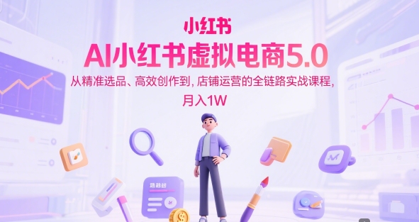 AI小红书虚拟电商5.0，从精准选品、高效创作到，店铺运营的全链路实战课程，月入1W（更新中）-最全项目网