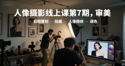 人像摄影线上课第7期，审美-前期策划-拍摄-人像精修-调色-最全项目网