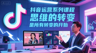 抖音运营系列课程，思维的转变，是所有转变的开始-最全项目网