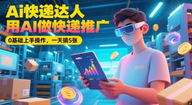Ai快递达人，用AI做快递推广，0基础上手操作，一天搞5张-最全项目网