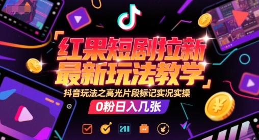 红果短剧拉新最新玩法教学，抖音玩法之高光片段标记实况实操，0粉日入几张-最全项目网