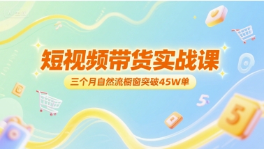 短视频带货实战课，三个月自然流橱窗突破45W单-最全项目网