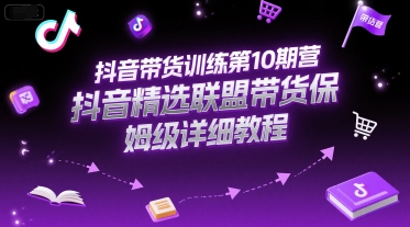 抖音带货训练第10期营，抖音精选联盟带货保姆级详细教程-最全项目网
