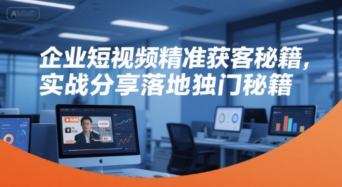 企业短视频精准获客秘籍，实战分享落地独门秘籍-最全项目网