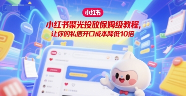 小红书聚光投放保姆级教程，让你的私信开口成本降低10倍-最全项目网
