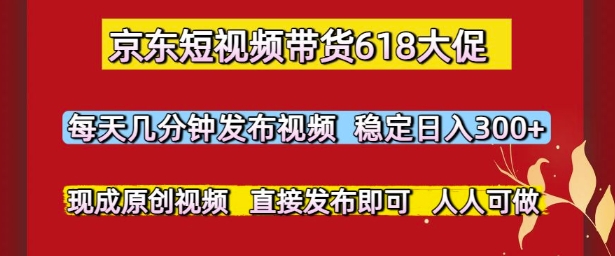 京东短视频带货618大促，每天几分钟发布视频，稳定日入3张+，现成原创视频，直接发布即可【揭秘】-最全项目网