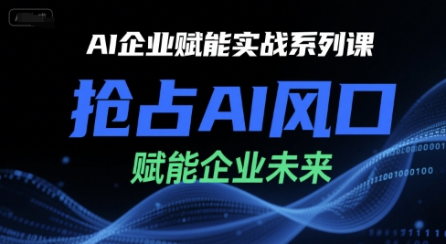 AI企业赋能实战系列课，抢占AI风口，赋能企业未来-最全项目网