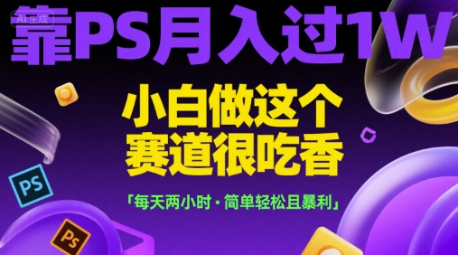 靠PS月入过1W，小白做这个赛道很吃香，每天两小时，简单轻松且暴利【揭秘】-最全项目网