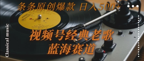 视频号经典老歌，蓝海赛道，日入5张+ 条条原创爆款【揭秘】-最全项目网