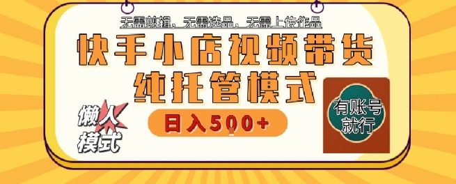 快手小店托管代运营，无需剪辑，无需选品，无需上传作品，全程无需操作，轻松月入5k+【揭秘】-最全项目网