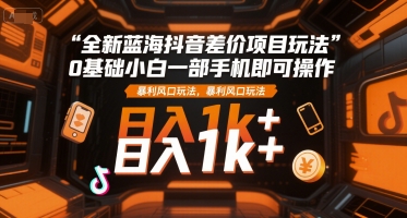 全新蓝海抖音差价项目玩法，0基础小白一部手机即可操作，暴利风口玩法，日入1k+【揭秘】-最全项目网