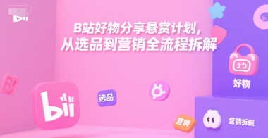 B站好物分享悬赏计划，从选品到营销全流程拆解-最全项目网