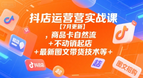 抖店运营实战课【7月更新】,商品卡自然流+不动销起店+最新图文带货技术等-最全项目网