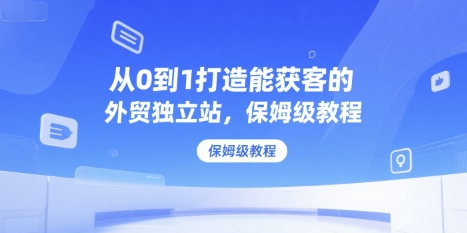 从0到1打造能获客的外贸独立站，保姆级教程-最全项目网