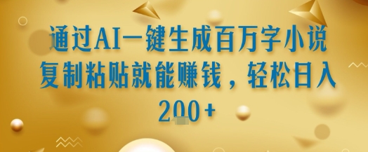 通过AI一键生成百万字小说复制粘贴就能挣钱，轻松日入2张+【揭秘】-最全项目网