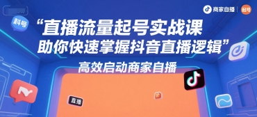 直播流量起号实战课，助你快速掌握抖音直播逻辑，高效启动商家自播-最全项目网