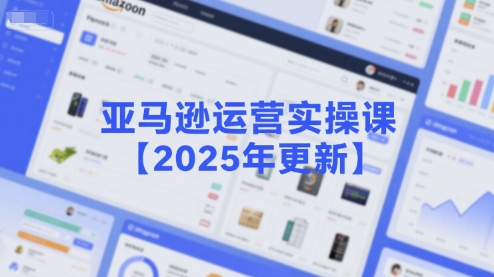 亚马逊运营实操课【2025年更新】主要内容包括亚马逊选品策略解析，选品重点方法、新品口诀必学等-最全项目网