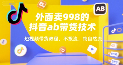 外面卖998的抖音ab带货技术，短视频带货教程，不投流，纯自然流-最全项目网