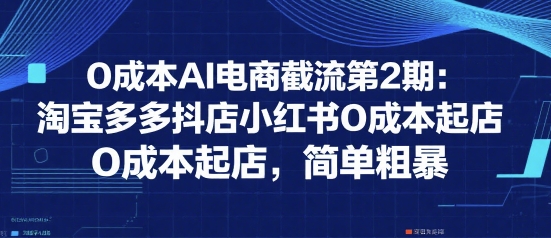 0成本AI电商截流第2期：淘宝多多抖店小红书0成本起店，简单粗暴-最全项目网
