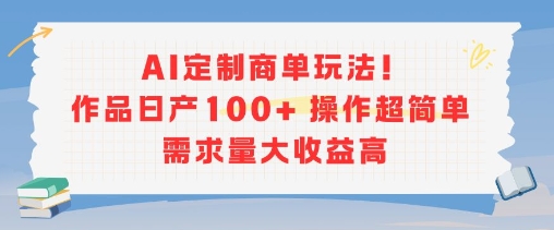 AI定制商单玩法，作品日产100+操作超简单，需求量大收益高-最全项目网