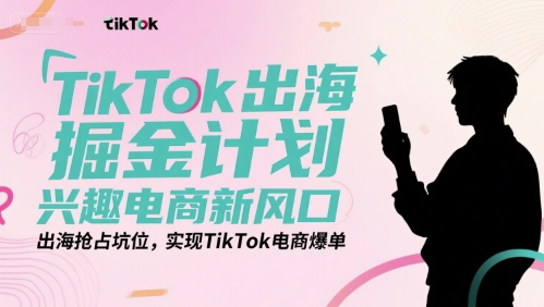 TikTok出海掘金计划，兴趣电商新风口，出海抢占坑位，实现TikTok电商爆单-最全项目网