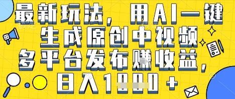 最新玩法，用AI一键生成原创中视频多平台发布挣收益，抖音快手视频号都可以，日入1k+【揭秘】-最全项目网