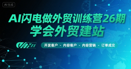 AI闪电做外贸训练营26期，学会外贸建站-开发客户-内容营销-订单成交-最全项目网