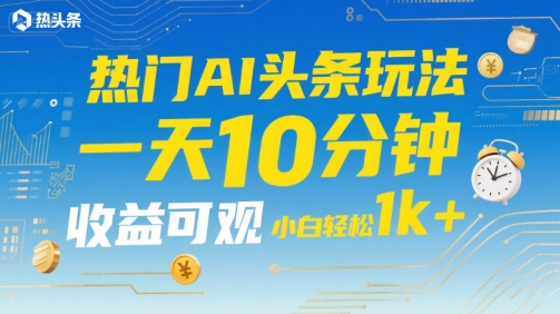 热门AI头条玩法，一天10分钟，收益可观，小白轻松日入1k+【揭秘】-最全项目网