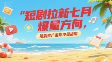 短剧拉新七月爆量方向，短剧推广暑期冲量指南-最全项目网
