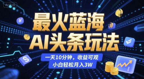 最火蓝海AI头条玩法，一天10分钟，收益可观，小白轻松月入3W【揭秘】-最全项目网