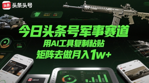 今日头条号军事赛道，用AI工具复制粘贴，矩阵去做月入1w+-最全项目网