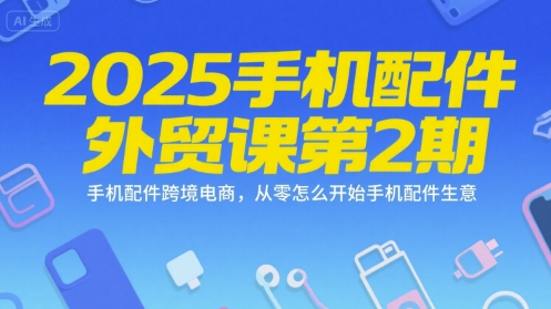 2025手机配件外贸课第2期，手机配件跨境电商，从零怎么开始手机配件生意-最全项目网