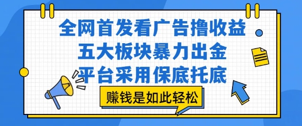 全网首发看广告撸收益，五大板块暴力出金，平台采用保底托底，挣钱是如此轻松作【揭秘】-最全项目网