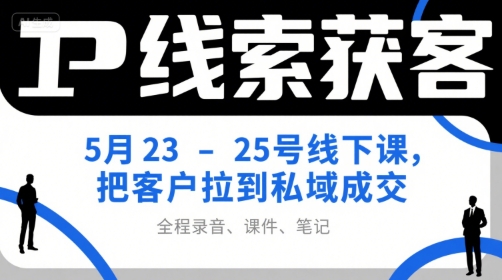 IP线索获客5月23-25号线下课，把客户拉到私域成交（录音+课件+笔记）-最全项目网