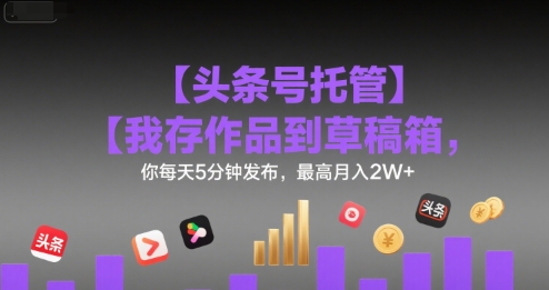 【头条号托管 】我存作品到草稿箱，你每天5分钟发布，最高月入2W+【揭秘】-最全项目网
