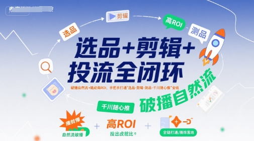 选品+剪辑+投流全闭环，破播自然流+撬动高ROI，手把手打通“选品-剪辑-测品-千川随心推”全链-最全项目网