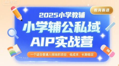 2025小学教辅公私域AIP实战营，一个适合普通人搞钱的项目，低成本，长期稳定-最全项目网