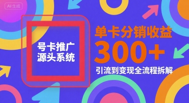 号卡推广源头系统，单卡分销收益3张+，引流到变现全流程拆解【揭秘】-最全项目网