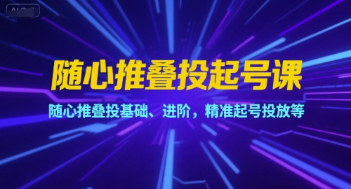 随心推叠投起号课，随心推叠投基础、进阶，精准起号投放等-最全项目网