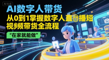 AI数字人带货，从0到1掌握数字人直播短视频带货全流程，在家就能做-最全项目网